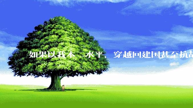 如果以我本二水平，穿越回建国甚至抗战时期进八路军能混到什么水平？