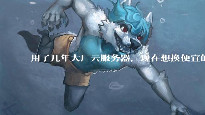 用了几年大厂云服务器，现在想换便宜的，有推荐的吗?