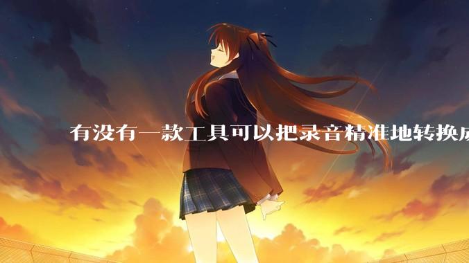 有没有一款工具可以把录音精准地转换成文字？